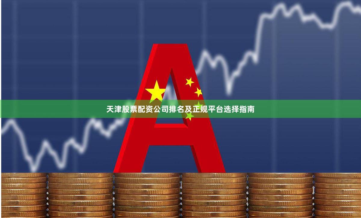 天津股票配资公司排名及正规平台选择指南