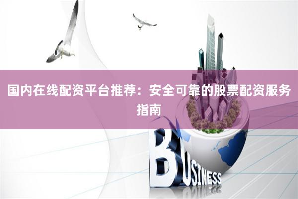国内在线配资平台推荐：安全可靠的股票配资服务指南
