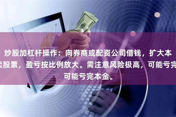 炒股加杠杆操作：向券商或配资公司借钱，扩大本金买卖股票，盈亏按比例放大。需注意风险极高，可能亏完本金。